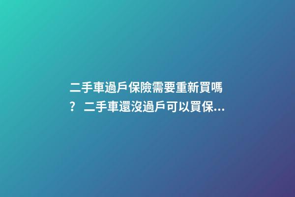 二手車過戶保險需要重新買嗎？ 二手車還沒過戶可以買保險嗎？